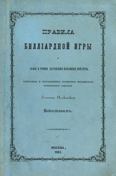 Бакастов, Р. Правила биллиардной игры и ясное и точное наставление исполнения этой игры, собранные и составленные маркером московского купеческого собрания Романов Алексеевым Бакастовым. ― ООО "Исторический Документ"