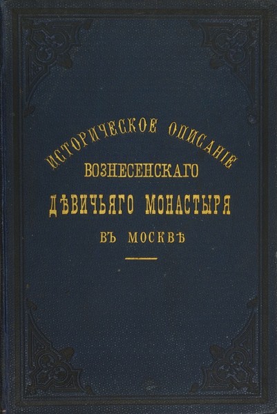 Краткое историческое описание Первоклассного Вознесенского Девичьего монастыря в Москве. С планами и рисунками ― ООО "Исторический Документ"